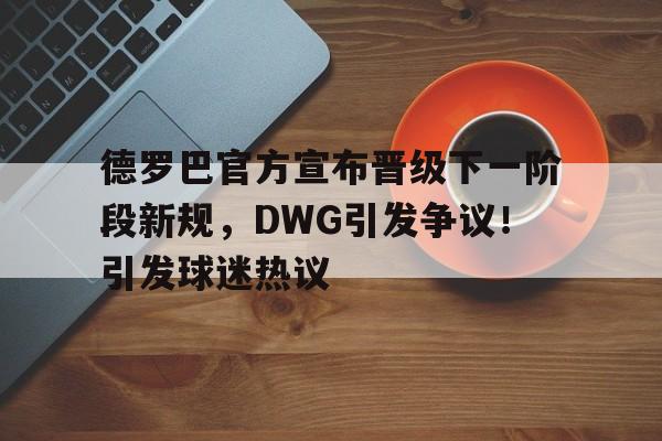 关于德罗巴官方宣布晋级下一阶段新规，DWG引发争议！引发球迷热议的信息-开云注册入口