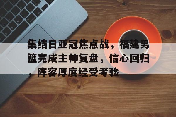 集结日亚冠焦点战，福建男篮完成主帅复盘，信心回归，阵容厚度经受考验的简单介绍-开云官网