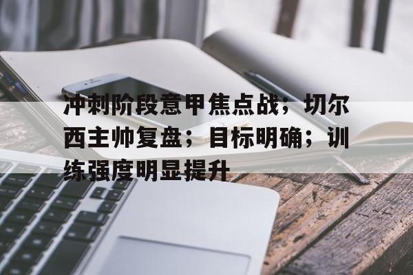 冲刺阶段意甲焦点战；切尔西主帅复盘；目标明确；训练强度明显提升的简单介绍-kaiyun