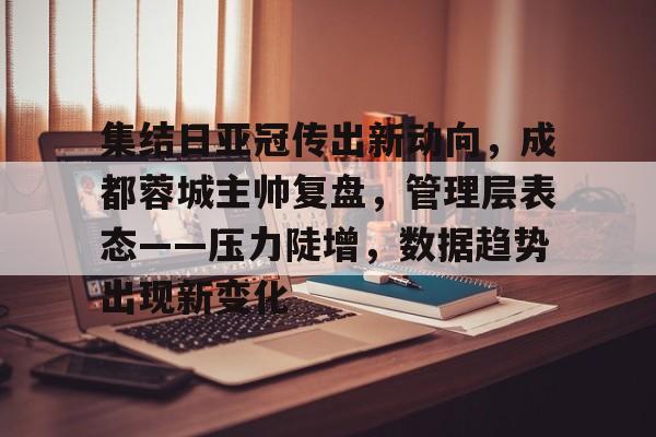 关于集结日亚冠传出新动向，成都蓉城主帅复盘，管理层表态——压力陡增，数据趋势出现新变化的信息-开云注册入口