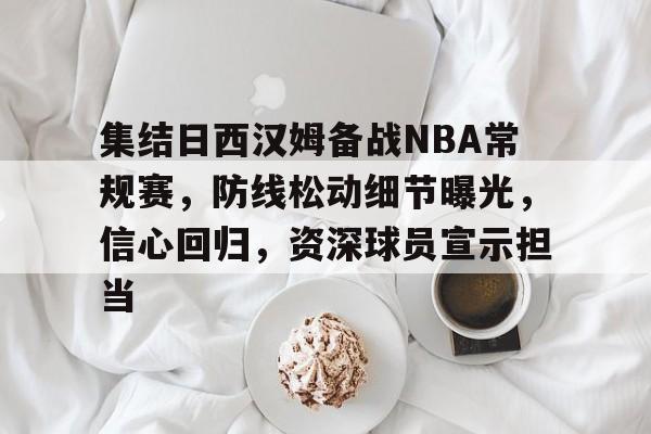 集结日西汉姆备战NBA常规赛，防线松动细节曝光，信心回归，资深球员宣示担当的简单介绍-kaiyun