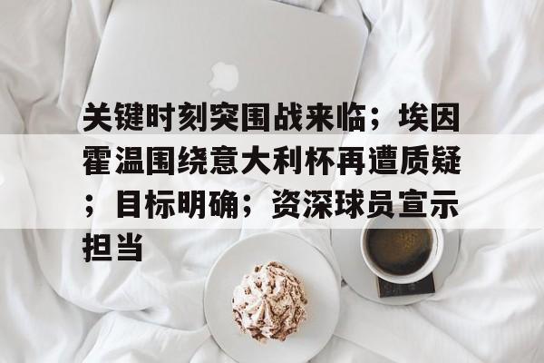 关键时刻突围战来临；埃因霍温围绕意大利杯再遭质疑；目标明确；资深球员宣示担当的简单介绍-开云注册入口