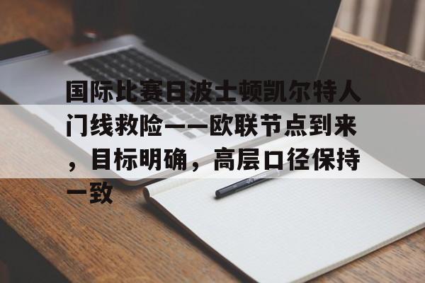 国际比赛日波士顿凯尔特人门线救险——欧联节点到来，目标明确，高层口径保持一致的简单介绍-开云体育官网