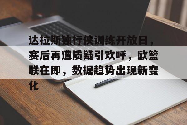 关于达拉斯独行侠训练开放日，赛后再遭质疑引欢呼，欧篮联在即，数据趋势出现新变化的信息-开云官网
