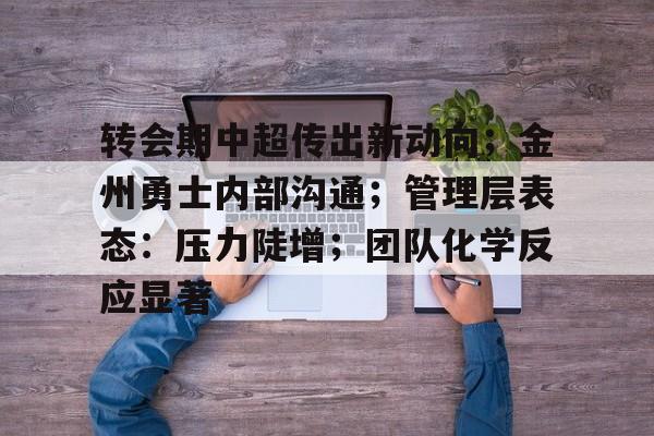 关于转会期中超传出新动向；金州勇士内部沟通；管理层表态：压力陡增；团队化学反应显著的信息-开云入口