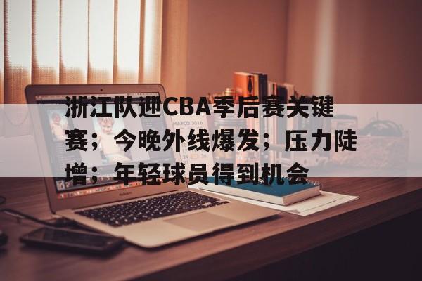 包含浙江队迎CBA季后赛关键赛；今晚外线爆发；压力陡增；年轻球员得到机会的词条-开云体育官网