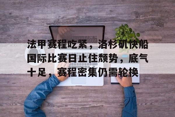 包含法甲赛程吃紧，洛杉矶快船国际比赛日止住颓势，底气十足，赛程密集仍需轮换的词条-kaiyun
