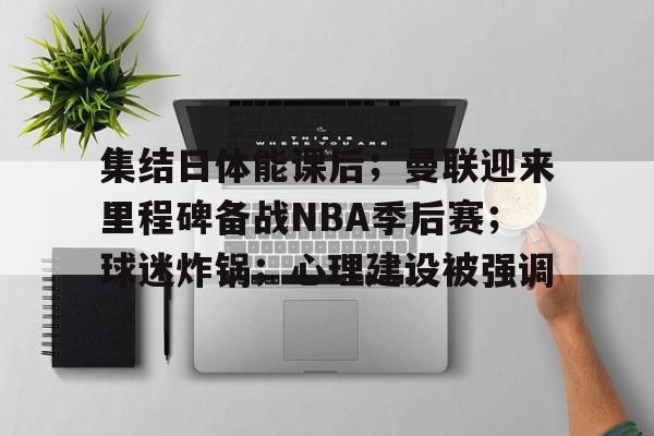 集结日体能课后；曼联迎来里程碑备战NBA季后赛；球迷炸锅；心理建设被强调的简单介绍-开云官网
