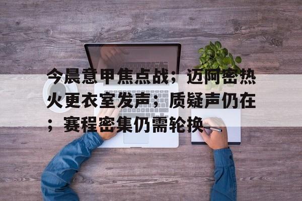 包含今晨意甲焦点战；迈阿密热火更衣室发声；质疑声仍在；赛程密集仍需轮换的词条